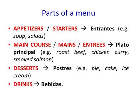 Parts of a menu APPETIZERS / STARTERS  Entrantes (e.g. soup, salads) MAIN COURSE / MAINS / ENTREES  Plato principal (e.g. roast beef, chicken curry,