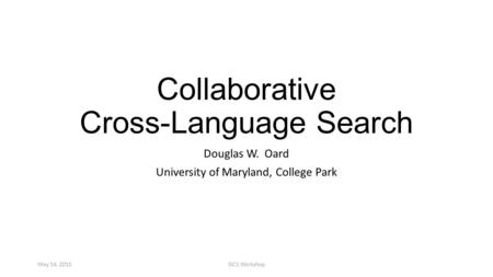 Collaborative Cross-Language Search Douglas W. Oard University of Maryland, College Park May 14, 2015SICS Workshop.