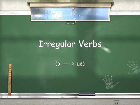 Irregular Verbs (o -----> ue) You have already learned that certain verbs have stem changes in the present tense. Some of them change from O to UE. This.