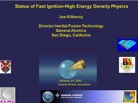October 19, 2003 Fusion Power Associates Status of Fast Ignition-High Energy Density Physics Joe Kilkenny Director Inertial Fusion Technology General Atomics.