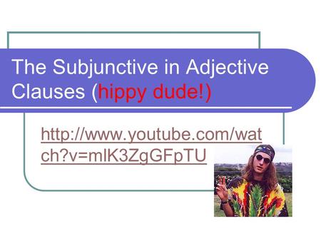 The Subjunctive in Adjective Clauses (hippy dude!)  ch?v=mlK3ZgGFpTU.
