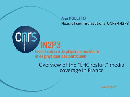 Ana POLETTO Head of communications, CNRS/IN2P3 Overview of the LHC restart media coverage in France www.in2p3.fr.