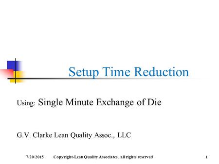Setup Time Reduction Using: Single Minute Exchange of Die G.V. Clarke Lean Quality Assoc., LLC 7/20/20151Copyright-Lean Quality Associates, all rights.