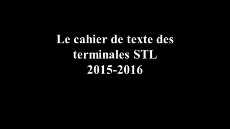 Le cahier de texte des terminales STL 2015-2016. datecoursTDÀ faire... 01 – 05 / 09 08 – 12 / 09 15 – 19 / 09 22 – 28 / 09 29 / 09 - 03 / 10.