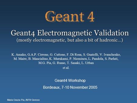 Maria Grazia Pia, INFN Genova Geant4 Electromagnetic Validation (mostly electromagnetic, but also a bit of hadronic…) K. Amako, G.A.P. Cirrone, G. Cuttone,