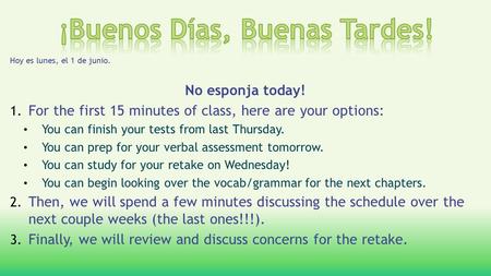 Hoy es lunes, el 1 de junio. No esponja today! 1. For the first 15 minutes of class, here are your options: You can finish your tests from last Thursday.