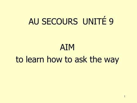 1 AU SECOURS UNITÉ 9 AIM to learn how to ask the way.