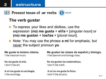 2.1-1 The verb gustar  To express your likes and dislikes, use the expression (no) me gusta + el/la + [singular noun] or (no) me gustan + los/las + [plural.