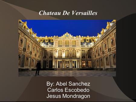 Chateau De Versailles By: Abel Sanchez Carlos Escobedo Jesus Mondragon.