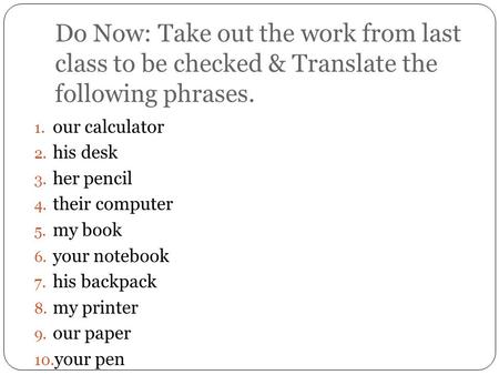 Do Now: Take out the work from last class to be checked & Translate the following phrases. 1. our calculator 2. his desk 3. her pencil 4. their computer.