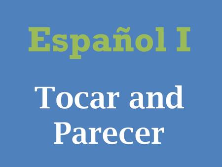 Español I Tocar and Parecer. Tocar To say what you have to do or whose turn it is to do something use the verb tocar followed by an infinitive.