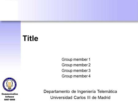 Communication Software 2007-2008 Title Group member 1 Group member 2 Group member 3 Group member 4 Departamento de Ingeniería Telemática Universidad Carlos.