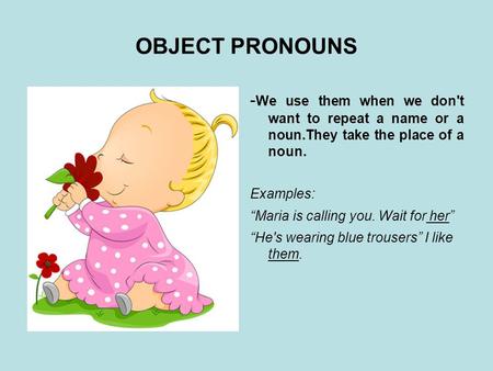 OBJECT PRONOUNS - We use them when we don't want to repeat a name or a noun.They take the place of a noun. Examples: “Maria is calling you. Wait for her”