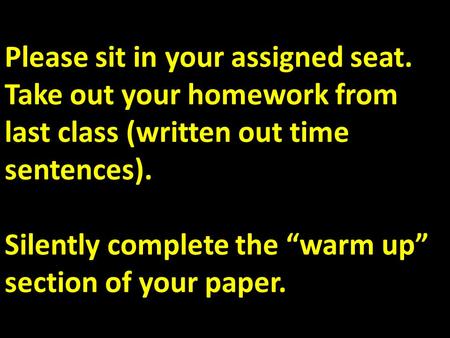 Please sit in your assigned seat. Take out your homework from last class (written out time sentences). Silently complete the “warm up” section of your.