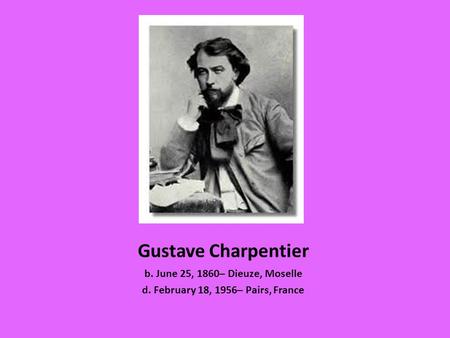 Gustave Charpentier b. June 25, 1860– Dieuze, Moselle d. February 18, 1956– Pairs, France.