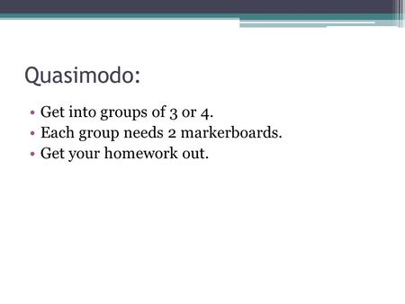 Quasimodo: Get into groups of 3 or 4. Each group needs 2 markerboards. Get your homework out.