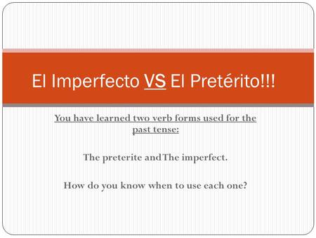 You have learned two verb forms used for the past tense: The preterite and The imperfect. How do you know when to use each one? El Imperfecto VS El Pretérito!!!