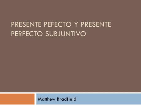 PRESENTE PEFECTO Y PRESENTE PERFECTO SUBJUNTIVO Matthew Bradfield.