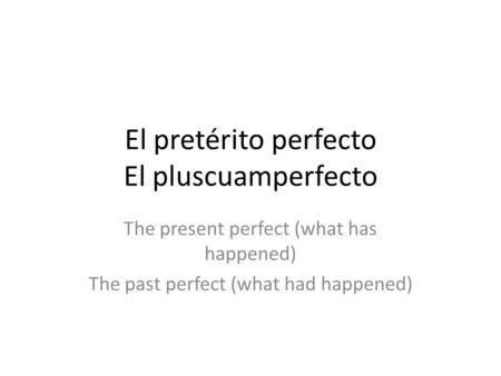 El pretérito perfecto El pluscuamperfecto The present perfect (what has happened) The past perfect (what had happened)