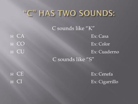 C sounds like “K”  CA Ex: Casa  CO Ex: Color  CU Ex: Cuaderno C sounds like “S”  CE Ex: Cenefa  CI Ex: Cigarrillo.