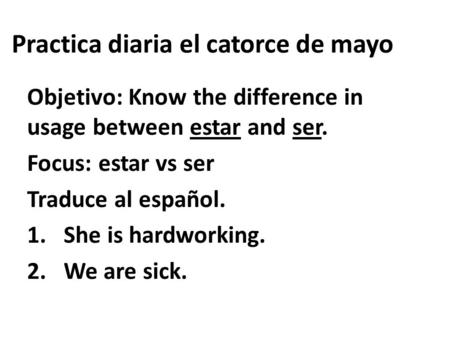 Practica diaria el catorce de mayo Objetivo: Know the difference in usage between estar and ser. Focus: estar vs ser Traduce al español. 1.She is hardworking.