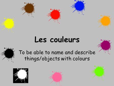 Les couleurs To be able to name and describe things/objects with colours.