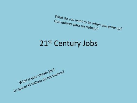 21 st Century Jobs What is your dream job? Lo que es el trabajo de tus suenos? What do you want to be when you grow up? Que quieres para un trabajo?