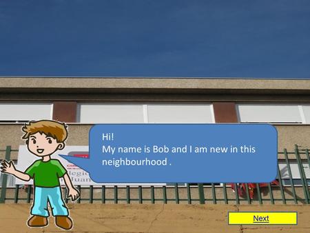 Hi! My name is Bob and I am new in this neighbourhood. Next.