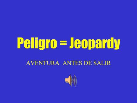 Peligro = Jeopardy AVENTURA ANTES DE SALIR Situaciones 1-4 Situaciones 5-8 Situaciones 9-12 Situaciones 13-16 Situaciones 17-20 y una al azar 100 200.