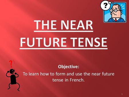 Objective: To learn how to form and use the near future tense in French. 1.