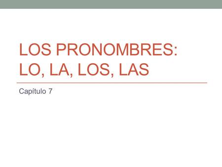LOS PRONOMBRES: LO, LA, LOS, LAS Capítulo 7. Recuerdan: There are two types of object pronouns (pronouns in English found after the verb). The object.