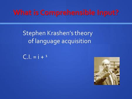 What is Comprehensible Input? Stephen Krashen’s theory of language acquisition C.I. = i + 1.