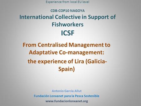 Experience from local EU level CDB-COP10 NAGOYA International Collective in Support of Fishworkers ICSF From Centralised Management to Adaptative Co-management:
