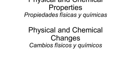 Physical and Chemical Properties Propiedades físicas y químicas Physical and Chemical Changes Cambios físicos y químicos.