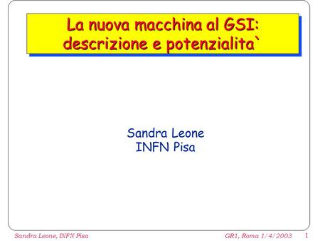 1 Sandra Leone, INFN PisaGR1, Roma 1/4/2003 La nuova macchina al GSI: descrizione e potenzialita` Sandra Leone INFN Pisa.