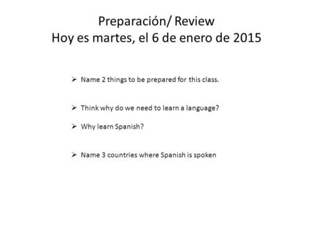 Preparación/ Review Hoy es martes, el 6 de enero de 2015  Name 2 things to be prepared for this class.  Think why do we need to learn a language?  Why.