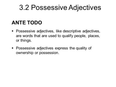 3.2 Possessive Adjectives ANTE TODO  Possessive adjectives, like descriptive adjectives, are words that are used to qualify people, places, or things.