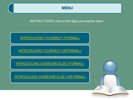 INTRODUCING YOURSELF (FORMAL) INTRODUCING SOMEONE ELSE (FORMAL) MENU INSTRUCTIONS: click on the topic you want to learn INTRODUCING YOURSELF (INFORMAL)