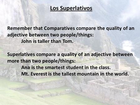 Los Superlativos Remember that Comparatives compare the quality of an adjective between two people/things: John is taller than Tom. Superlatives compare.