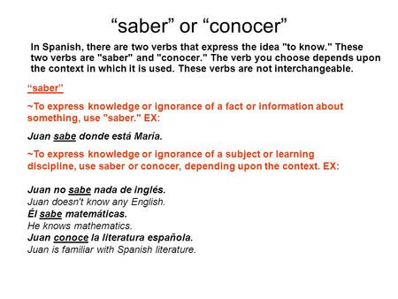 “saber” or “conocer” In Spanish, there are two verbs that express the idea to know. These two verbs are saber and conocer. The verb you choose depends.