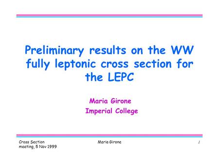 Cross Section meeting, 5 Nov 1999 Maria Girone1 Preliminary results on the WW fully leptonic cross section for the LEPC Maria Girone Imperial College.