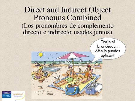 Direct and Indirect Object Pronouns Combined Traje el bronceador. ¿Me lo puedes aplicar? (Los pronombres de complemento directo e indirecto usados juntos)