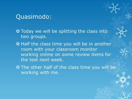 Quasimodo:  Today we will be splitting the class into two groups.  Half the class time you will be in another room with your classroom monitor working.