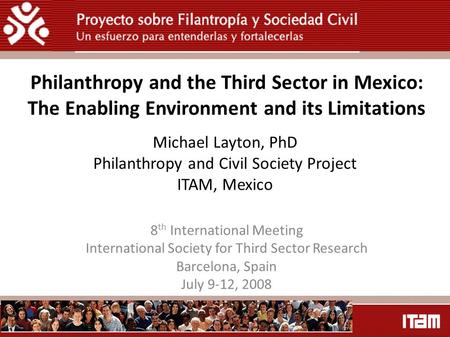 Michael Layton, PhD Philanthropy and Civil Society Project ITAM, Mexico 8 th International Meeting International Society for Third Sector Research Barcelona,