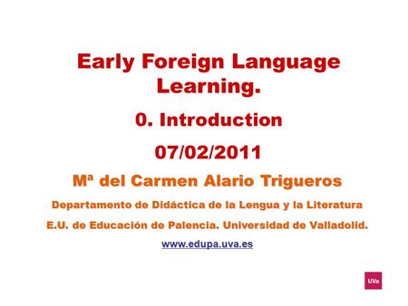 Early Foreign Language Learning. 0. Introduction 07/02/2011 Mª del Carmen Alario Trigueros Departamento de Didáctica de la Lengua y la Literatura E.U.