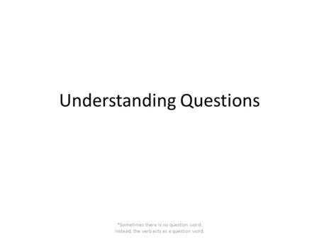 Understanding Questions *Sometimes there is no question word. Instead, the verb acts as a question word.