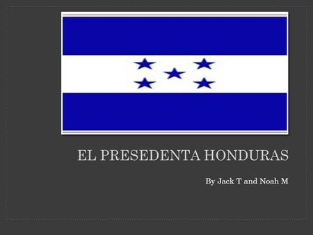 By Jack T and Noah M EL PRESEDENTA HONDURAS. Honduras’s capital is Tegucigalpa. Honduras has had 67 presidents and it’s current one is President Porfirio.