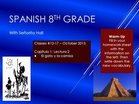 SPANISH 8 TH GRADE With Señorita Hall Classes #12-17 – October 2013 Capítulo 1: Lectura 2 ● El gato y la camisa Warm-Up Fill in your homework sheet with.