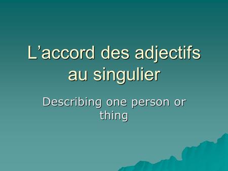 L’accord des adjectifs au singulier Describing one person or thing.