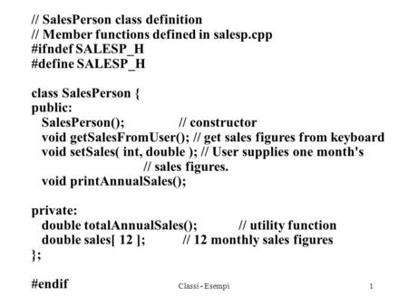 Classi - Esempi1 // SalesPerson class definition // Member functions defined in salesp.cpp #ifndef SALESP_H #define SALESP_H class SalesPerson { public: